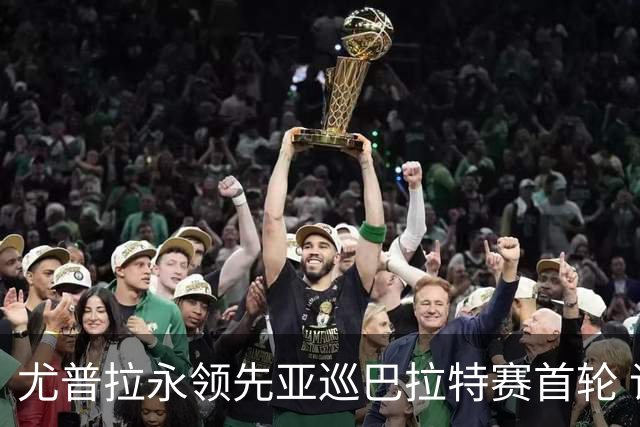 尤普拉永领先亚巡巴拉特赛首轮 许安迪王首谦T40