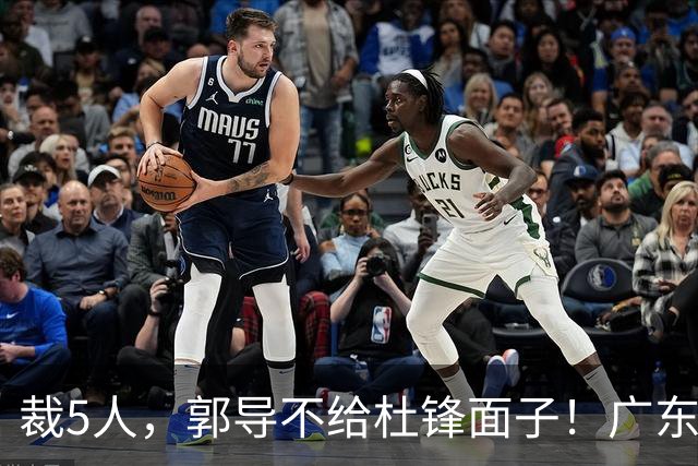 裁5人，郭导不给杜锋面子！广东后卫一个不要，杜锋用不好的全留下